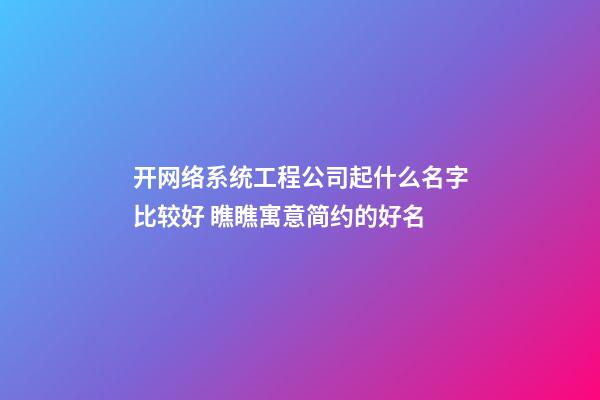 开网络系统工程公司起什么名字比较好 瞧瞧寓意简约的好名-第1张-公司起名-玄机派